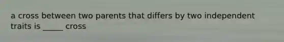a cross between two parents that differs by two independent traits is _____ cross