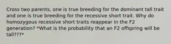 Cross two parents, one is true breeding for the dominant tall trait and one is true breeding for the recessive short trait. Why do homozygous recessive short traits reappear in the F2 generation? *What is the probability that an F2 offspring will be tall???*