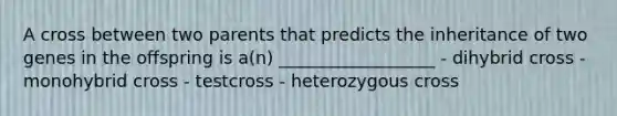 A cross between two parents that predicts the inheritance of two genes in the offspring is a(n) __________________ - dihybrid cross - monohybrid cross - testcross - heterozygous cross