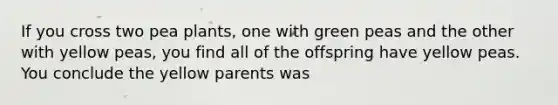 If you cross two pea plants, one with green peas and the other with yellow peas, you find all of the offspring have yellow peas. You conclude the yellow parents was