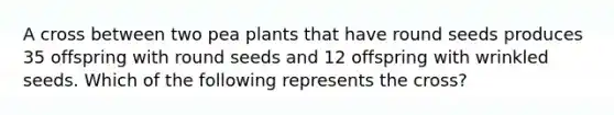 A cross between two pea plants that have round seeds produces 35 offspring with round seeds and 12 offspring with wrinkled seeds. Which of the following represents the cross?