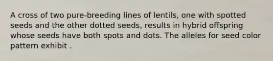 A cross of two pure-breeding lines of lentils, one with spotted seeds and the other dotted seeds, results in hybrid offspring whose seeds have both spots and dots. The alleles for seed color pattern exhibit .