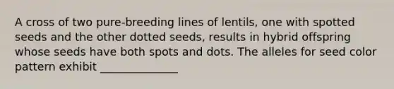 A cross of two pure-breeding lines of lentils, one with spotted seeds and the other dotted seeds, results in hybrid offspring whose seeds have both spots and dots. The alleles for seed color pattern exhibit ______________