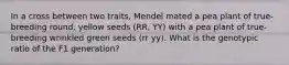 In a cross between two traits, Mendel mated a pea plant of true-breeding round, yellow seeds (RR, YY) with a pea plant of true-breeding wrinkled green seeds (rr yy). What is the genotypic ratio of the F1 generation?