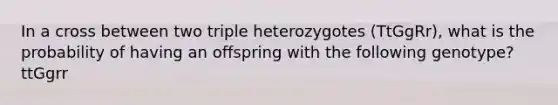 In a cross between two triple heterozygotes (TtGgRr), what is the probability of having an offspring with the following genotype? ttGgrr