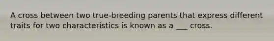 A cross between two true-breeding parents that express different traits for two characteristics is known as a ___ cross.