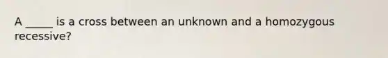 A _____ is a cross between an unknown and a homozygous recessive?