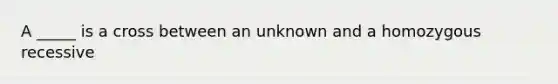 A _____ is a cross between an unknown and a homozygous recessive