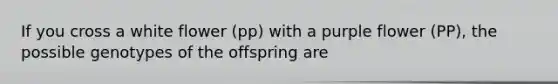 If you cross a white flower (pp) with a purple flower (PP), the possible genotypes of the offspring are