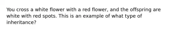 You cross a white flower with a red flower, and the offspring are white with red spots. This is an example of what type of inheritance?