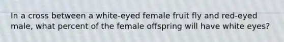 In a cross between a white-eyed female fruit fly and red-eyed male, what percent of the female offspring will have white eyes?