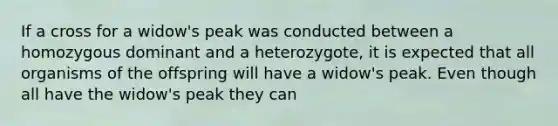 If a cross for a widow's peak was conducted between a homozygous dominant and a heterozygote, it is expected that all organisms of the offspring will have a widow's peak. Even though all have the widow's peak they can