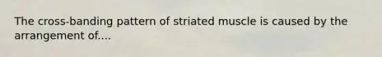 The cross-banding pattern of striated muscle is caused by the arrangement of....