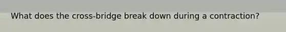 What does the cross-bridge break down during a contraction?