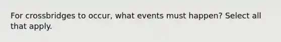 For crossbridges to occur, what events must happen? Select all that apply.