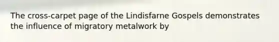 The cross-carpet page of the Lindisfarne Gospels demonstrates the influence of migratory metalwork by