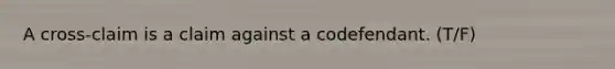 A cross-claim is a claim against a codefendant. (T/F)