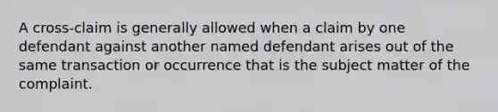 A cross-claim is generally allowed when a claim by one defendant against another named defendant arises out of the same transaction or occurrence that is the subject matter of the complaint.