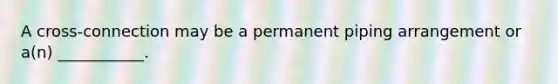 A cross-connection may be a permanent piping arrangement or a(n) ___________.