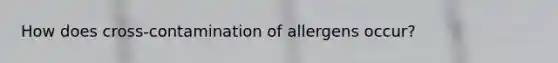 How does cross-contamination of allergens occur?