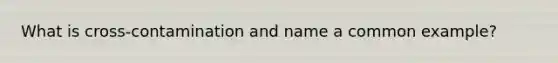 What is cross-contamination and name a common example?