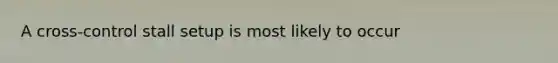 A cross‐control stall setup is most likely to occur
