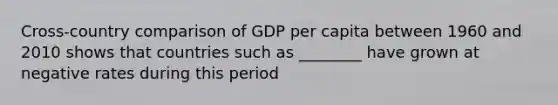 Cross-country comparison of GDP per capita between 1960 and 2010 shows that countries such as ________ have grown at negative rates during this period