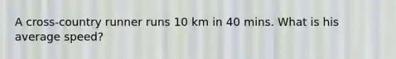 A cross-country runner runs 10 km in 40 mins. What is his average speed?