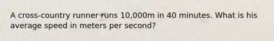 A cross-country runner runs 10,000m in 40 minutes. What is his average speed in meters per second?