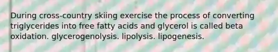 During cross-country skiing exercise the process of converting triglycerides into free fatty acids and glycerol is called beta oxidation. glycerogenolysis. lipolysis. lipogenesis.