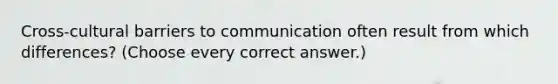 Cross-cultural barriers to communication often result from which differences? (Choose every correct answer.)