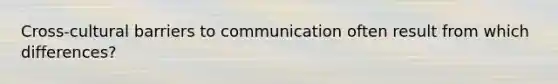 Cross-cultural barriers to communication often result from which differences?