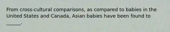 From cross-cultural comparisons, as compared to babies in the United States and Canada, Asian babies have been found to ______.