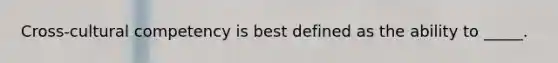 Cross-cultural competency is best defined as the ability to _____.