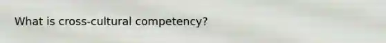 What is cross-cultural competency?