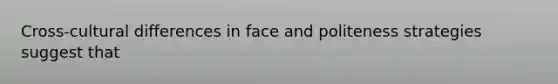 Cross-cultural differences in face and politeness strategies suggest that