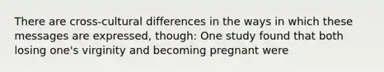 There are cross-cultural differences in the ways in which these messages are expressed, though: One study found that both losing one's virginity and becoming pregnant were