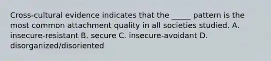 Cross-cultural evidence indicates that the _____ pattern is the most common attachment quality in all societies studied. A. insecure-resistant B. secure C. insecure-avoidant D. disorganized/disoriented