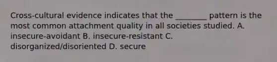 Cross-cultural evidence indicates that the ________ pattern is the most common attachment quality in all societies studied. A. insecure-avoidant B. insecure-resistant C. disorganized/disoriented D. secure