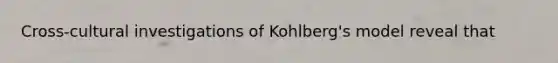 Cross-cultural investigations of Kohlberg's model reveal that