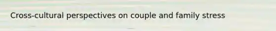 Cross-cultural perspectives on couple and family stress