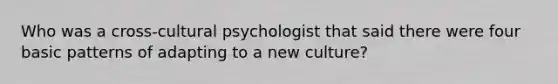 Who was a cross-cultural psychologist that said there were four basic patterns of adapting to a new culture?