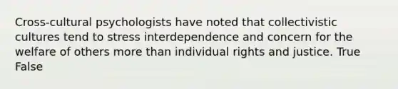 Cross-cultural psychologists have noted that collectivistic cultures tend to stress interdependence and concern for the welfare of others more than individual rights and justice. True False