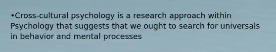 •Cross-cultural psychology is a research approach within Psychology that suggests that we ought to search for universals in behavior and mental processes