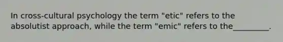 In cross-cultural psychology the term "etic" refers to the absolutist approach, while the term "emic" refers to the_________.