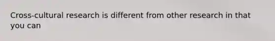 Cross-cultural research is different from other research in that you can