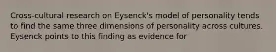 Cross-cultural research on Eysenck's model of personality tends to find the same three dimensions of personality across cultures. Eysenck points to this finding as evidence for