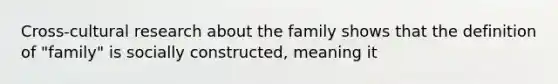 Cross-cultural research about the family shows that the definition of "family" is socially constructed, meaning it