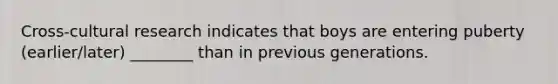Cross-cultural research indicates that boys are entering puberty (earlier/later) ________ than in previous generations.