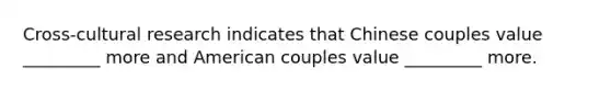 Cross-cultural research indicates that Chinese couples value _________ more and American couples value _________ more.